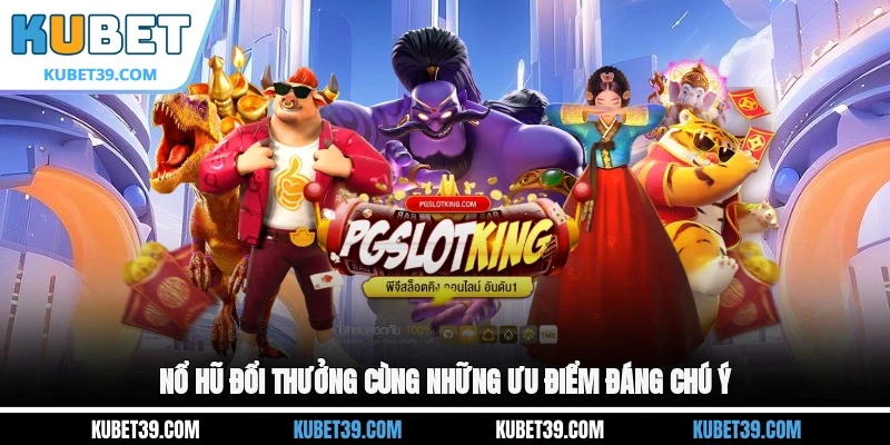 Nổ hũ đổi thưởng cùng những ưu điểm đáng chú ý